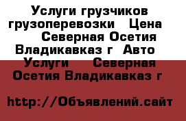 Услуги грузчиков грузоперевозки › Цена ­ 40 - Северная Осетия, Владикавказ г. Авто » Услуги   . Северная Осетия,Владикавказ г.